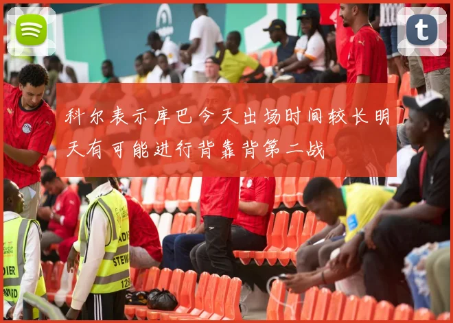 科尔表示库巴今天出场时间较长明天有可能进行背靠背第二战