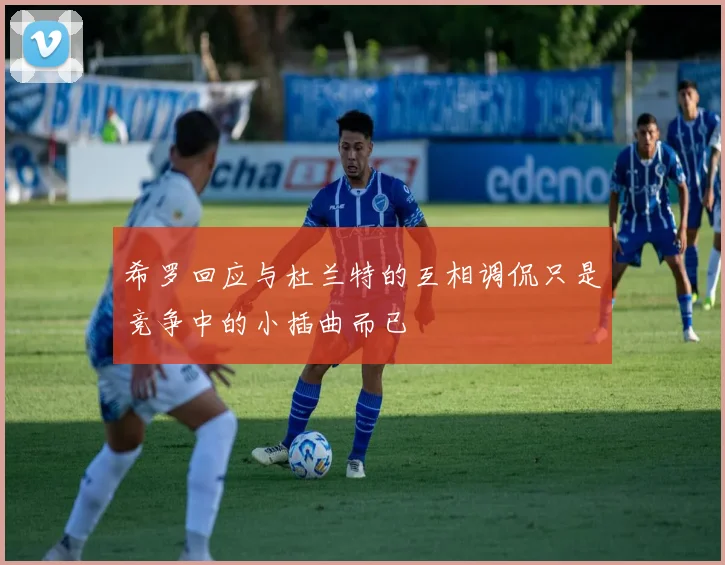 希罗回应与杜兰特的互相调侃只是竞争中的小插曲而已
