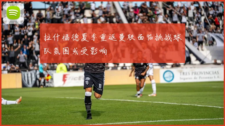拉什福德夏季重返曼联面临挑战球队氛围或受影响