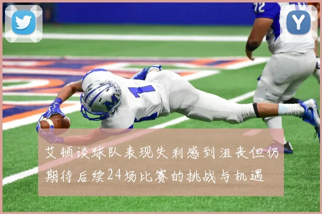 艾顿谈球队表现失利感到沮丧但仍期待后续24场比赛的挑战与机遇