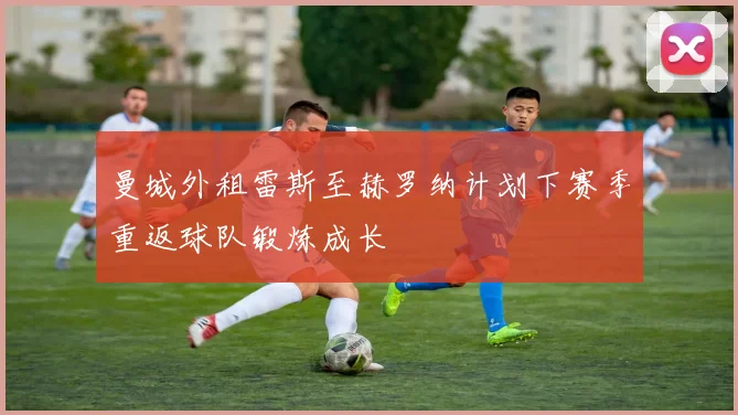 曼城外租雷斯至赫罗纳计划下赛季重返球队锻炼成长