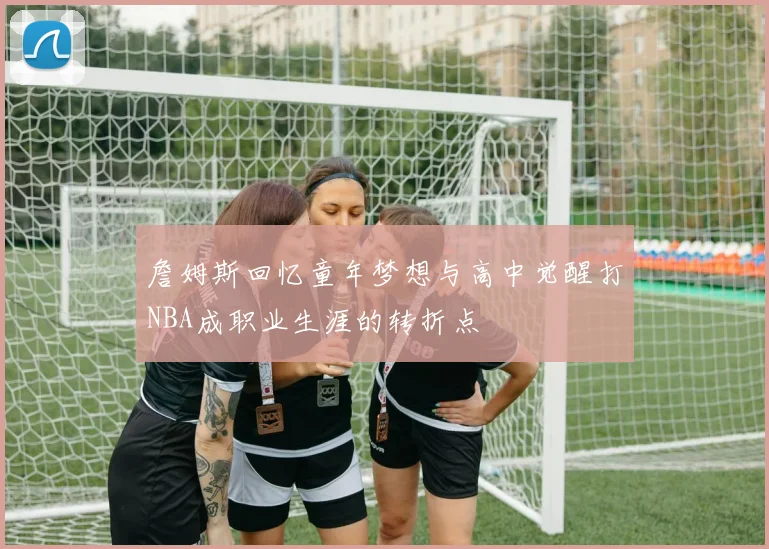 詹姆斯回忆童年梦想与高中觉醒打NBA成职业生涯的转折点