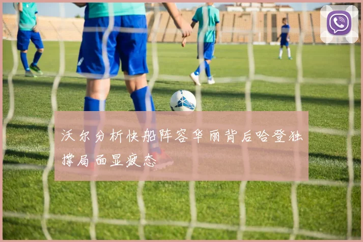 沃尔分析快船阵容华丽背后哈登独撑局面显疲态
