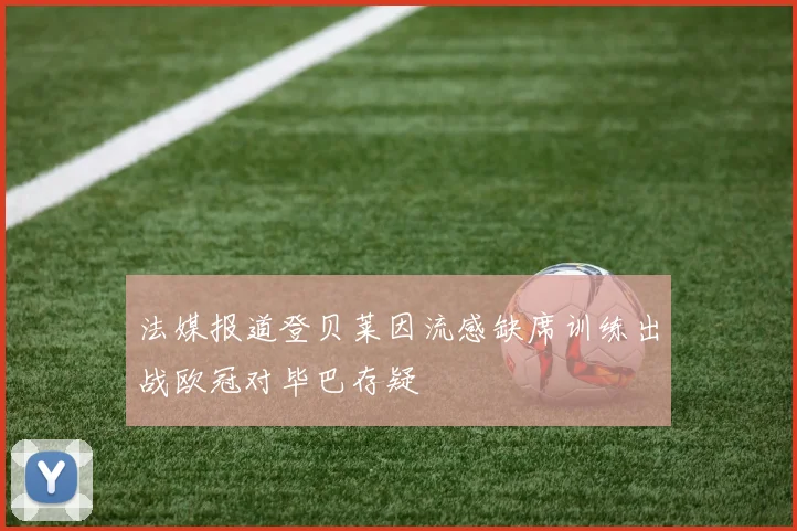 法媒报道登贝莱因流感缺席训练出战欧冠对毕巴存疑