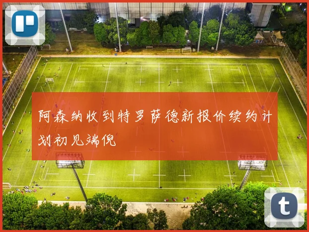 阿森纳收到特罗萨德新报价续约计划初见端倪