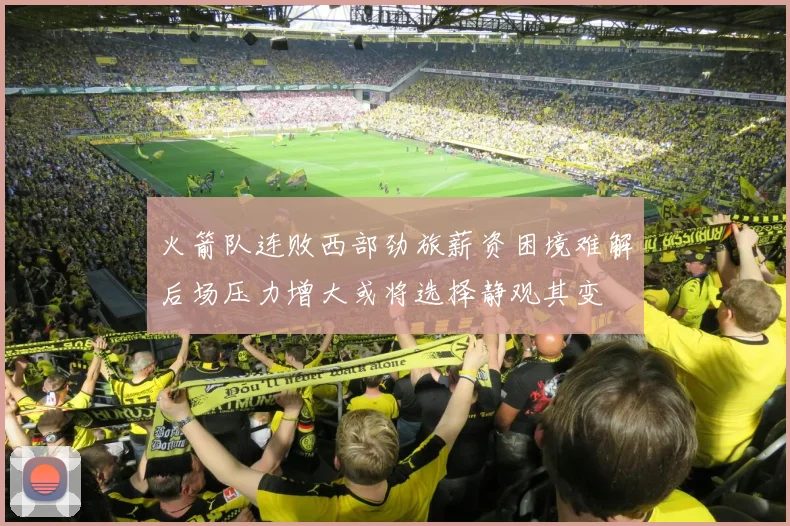 火箭队连败西部劲旅薪资困境难解后场压力增大或将选择静观其变