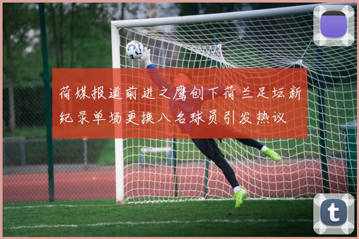 荷媒报道前进之鹰创下荷兰足坛新纪录单场更换八名球员引发热议