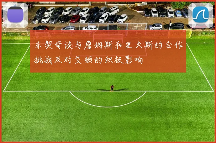东契奇谈与詹姆斯和里夫斯的合作挑战及对艾顿的积极影响