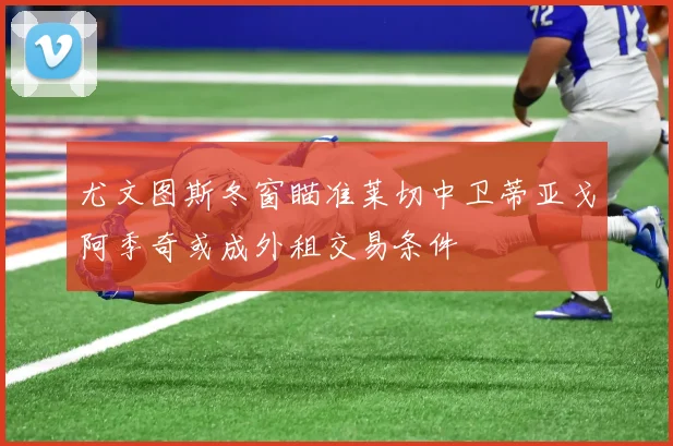 尤文图斯冬窗瞄准莱切中卫蒂亚戈阿季奇或成外租交易条件