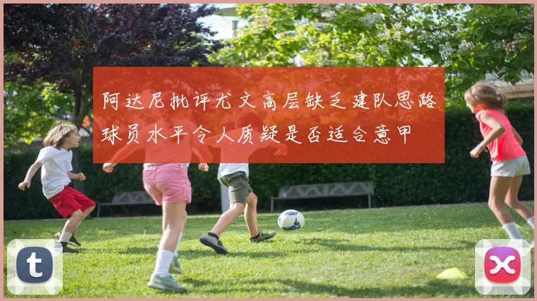 阿达尼批评尤文高层缺乏建队思路球员水平令人质疑是否适合意甲