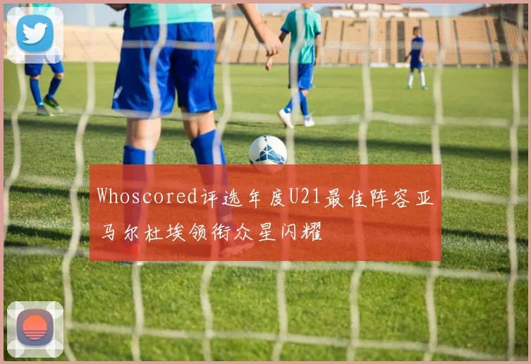 Whoscored评选年度U21最佳阵容亚马尔杜埃领衔众星闪耀