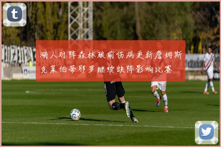 湖人对阵森林狼前伤病更新詹姆斯克莱伯蒂耶罗继续缺阵影响比赛