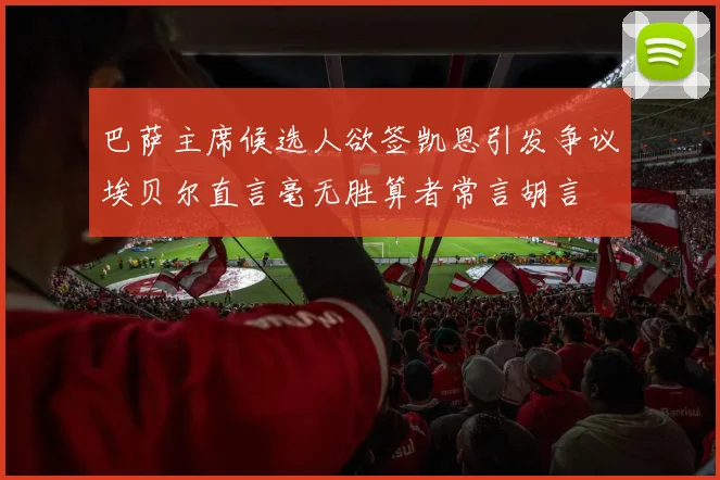 巴萨主席候选人欲签凯恩引发争议埃贝尔直言毫无胜算者常言胡言