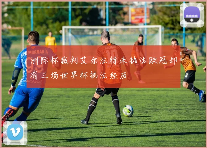洲际杯裁判艾尔法特未执法欧冠却有三场世界杯执法经历