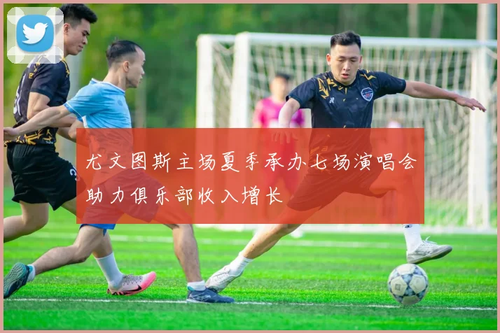 尤文图斯主场夏季承办七场演唱会助力俱乐部收入增长