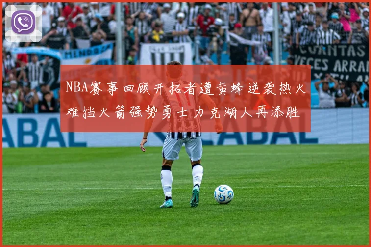 NBA赛事回顾开拓者遭黄蜂逆袭热火难挡火箭强势勇士力克湖人再添胜绩