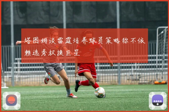 塔图姆谈雷霆培养球员策略称不依赖选秀权换巨星