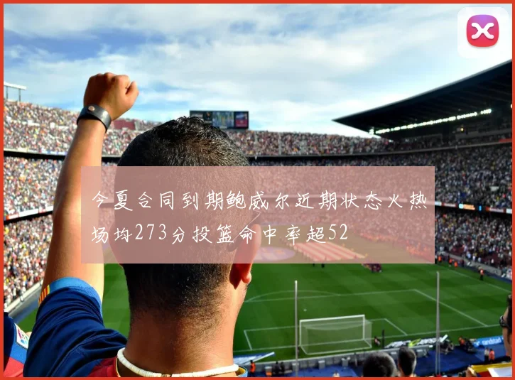 今夏合同到期鲍威尔近期状态火热场均273分投篮命中率超52