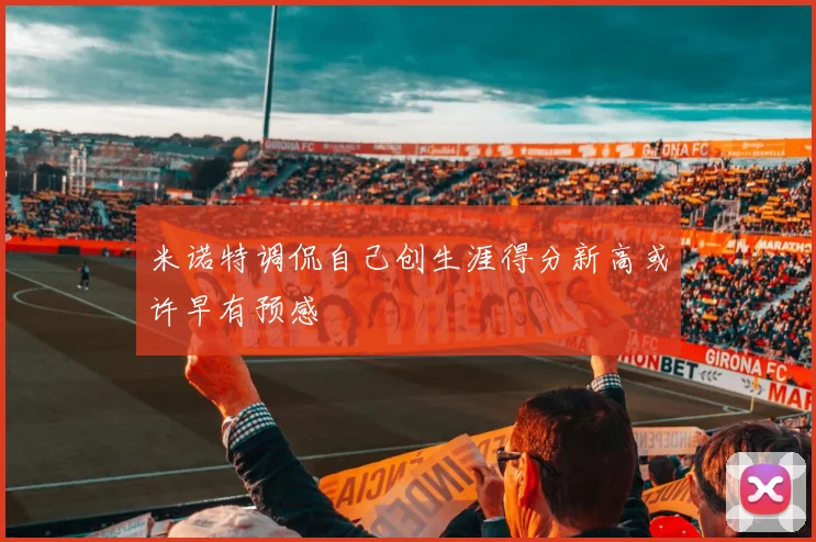 米诺特调侃自己创生涯得分新高或许早有预感