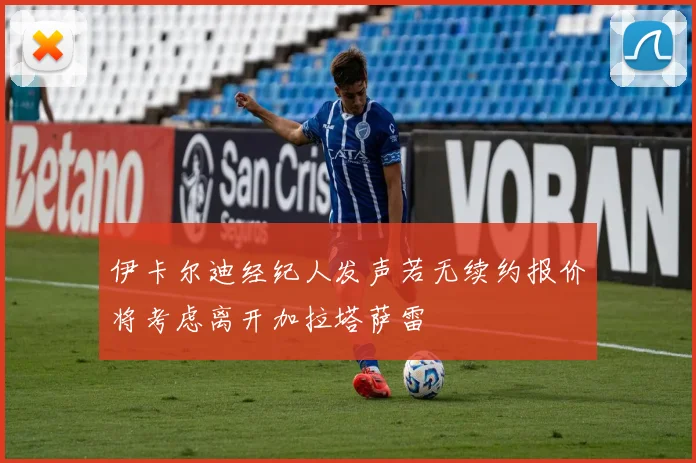 伊卡尔迪经纪人发声若无续约报价将考虑离开加拉塔萨雷