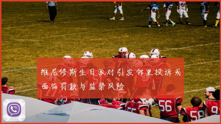 维尼修斯生日派对引发邻里投诉或面临罚款与监禁风险