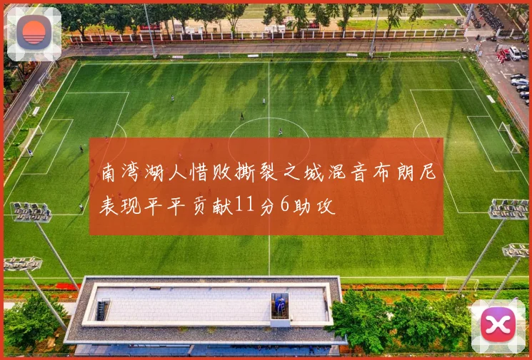 南湾湖人惜败撕裂之城混音布朗尼表现平平贡献11分6助攻