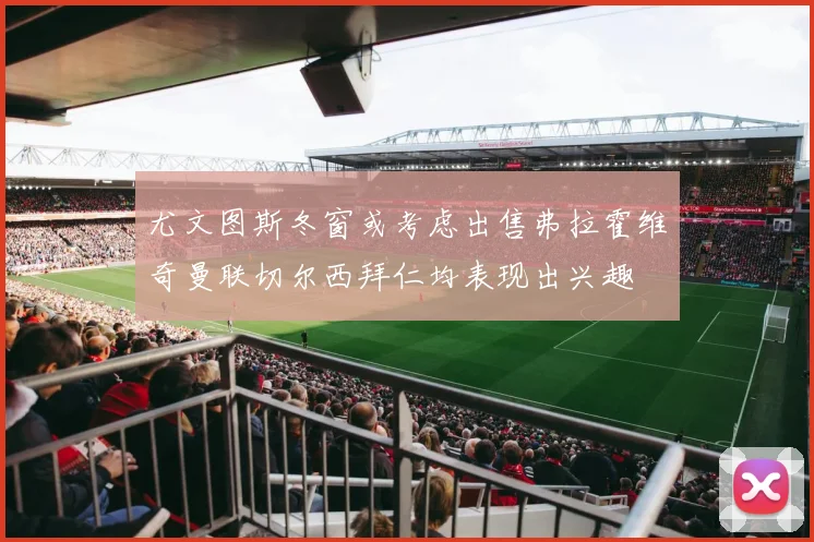 尤文图斯冬窗或考虑出售弗拉霍维奇曼联切尔西拜仁均表现出兴趣