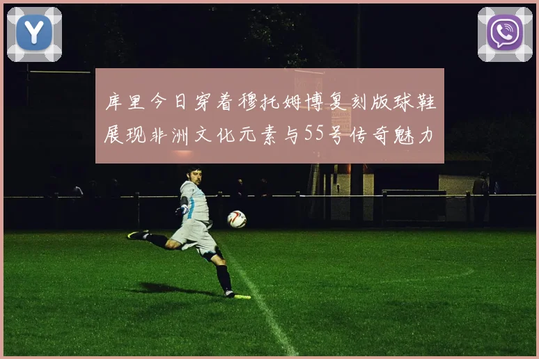 库里今日穿着穆托姆博复刻版球鞋展现非洲文化元素与55号传奇魅力