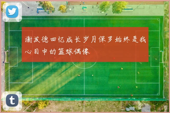 谢泼德回忆成长岁月保罗始终是我心目中的篮球偶像