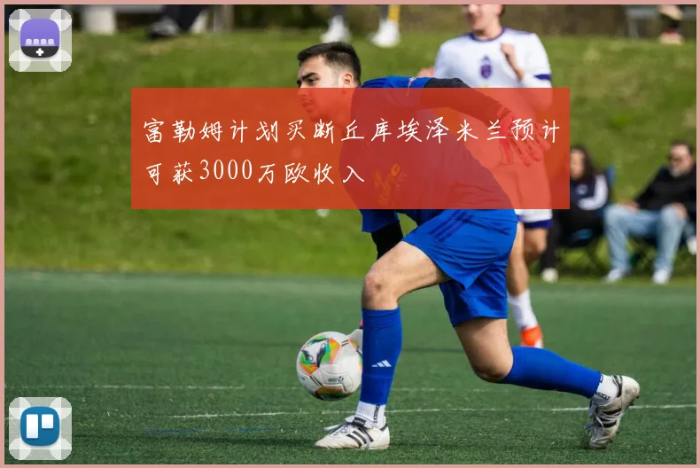 富勒姆计划买断丘库埃泽米兰预计可获3000万欧收入