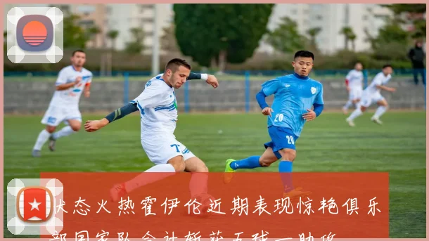 状态火热霍伊伦近期表现惊艳俱乐部国家队合计斩获五球一助攻