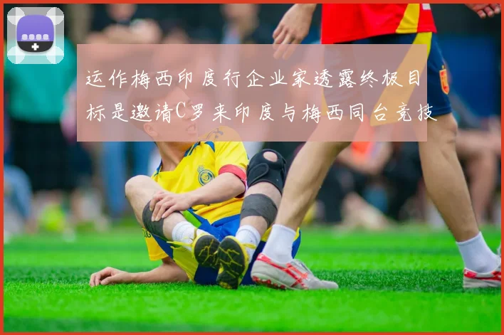 运作梅西印度行企业家透露终极目标是邀请C罗来印度与梅西同台竞技