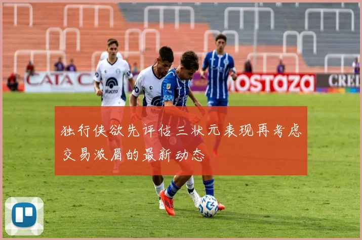 独行侠欲先评估三状元表现再考虑交易浓眉的最新动态