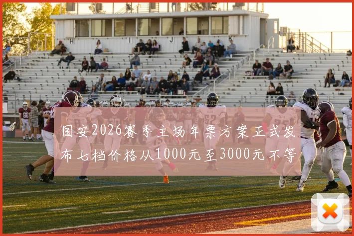 国安2026赛季主场年票方案正式发布七档价格从1000元至3000元不等