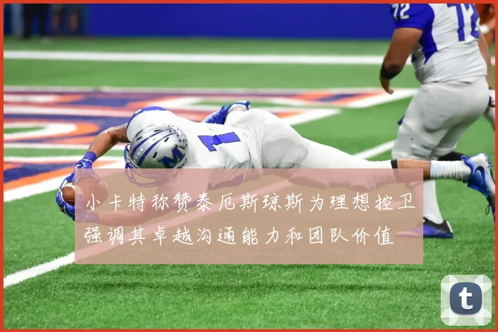 小卡特称赞泰厄斯琼斯为理想控卫强调其卓越沟通能力和团队价值