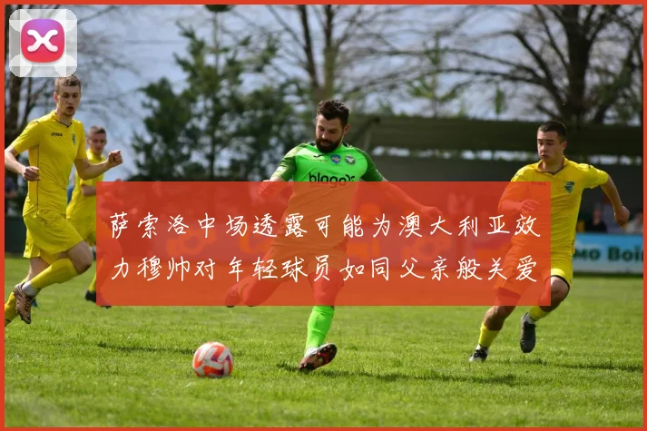萨索洛中场透露可能为澳大利亚效力穆帅对年轻球员如同父亲般关爱
