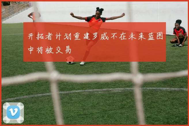 开拓者计划重建罗威不在未来蓝图中将被交易