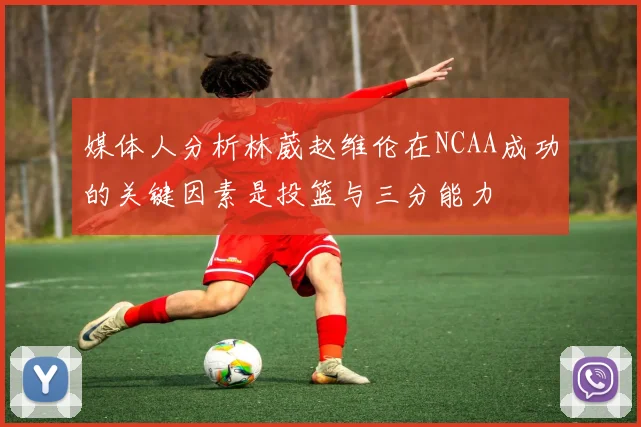 媒体人分析林葳赵维伦在NCAA成功的关键因素是投篮与三分能力