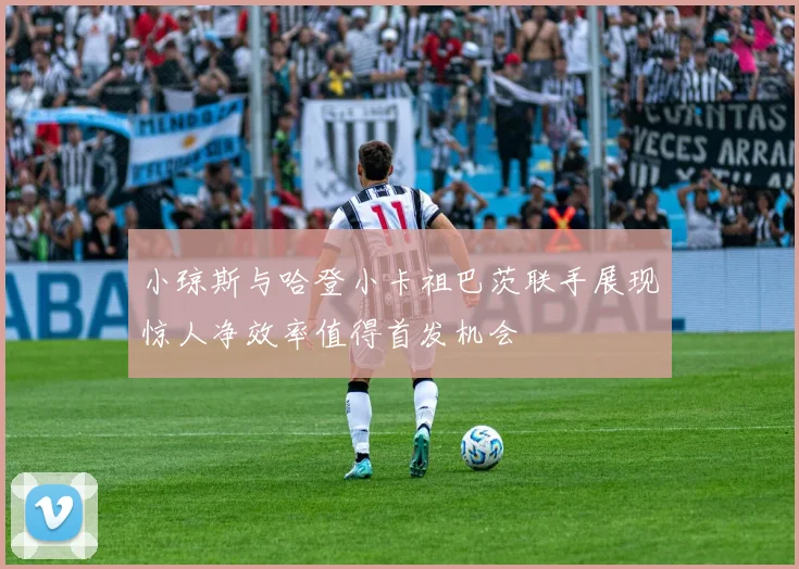 小琼斯与哈登小卡祖巴茨联手展现惊人净效率值得首发机会