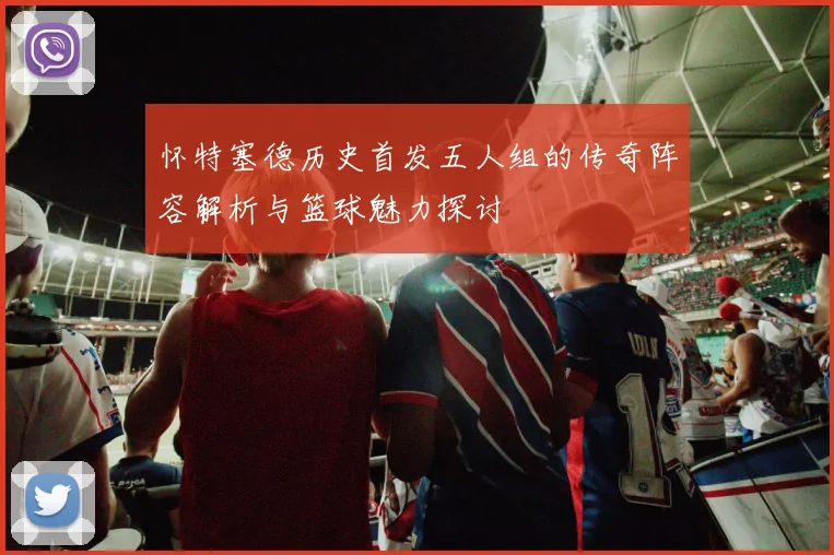 怀特塞德历史首发五人组的传奇阵容解析与篮球魅力探讨