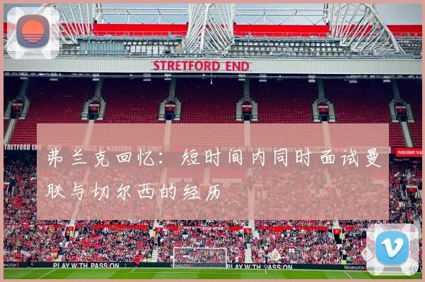 弗兰克回忆：短时间内同时面试曼联与切尔西的经历