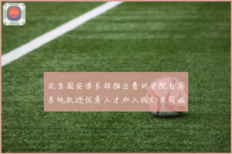 北京国安俱乐部推出青训学院自荐系统欢迎优秀人才加入我们共同成长
