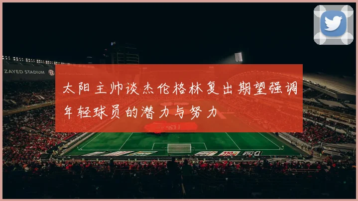 太阳主帅谈杰伦格林复出期望强调年轻球员的潜力与努力