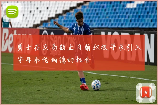 勇士在交易截止日前积极寻求引入字母和伦纳德的机会