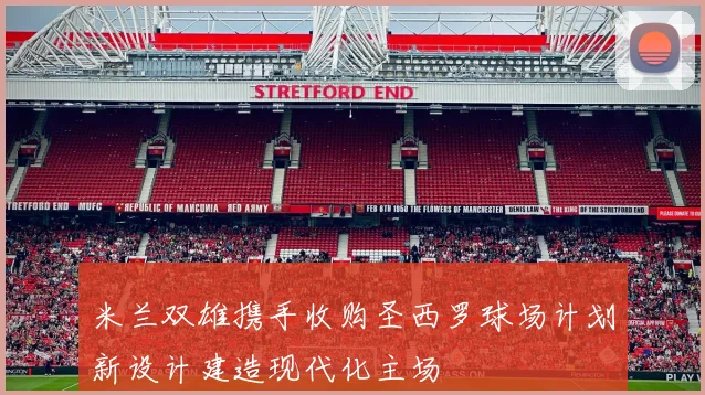 米兰双雄携手收购圣西罗球场计划新设计建造现代化主场