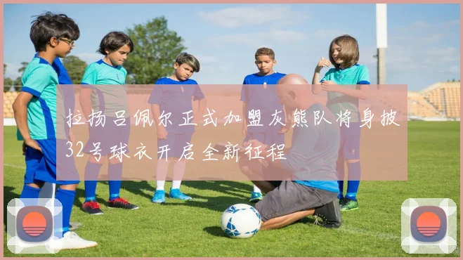 拉扬吕佩尔正式加盟灰熊队将身披32号球衣开启全新征程