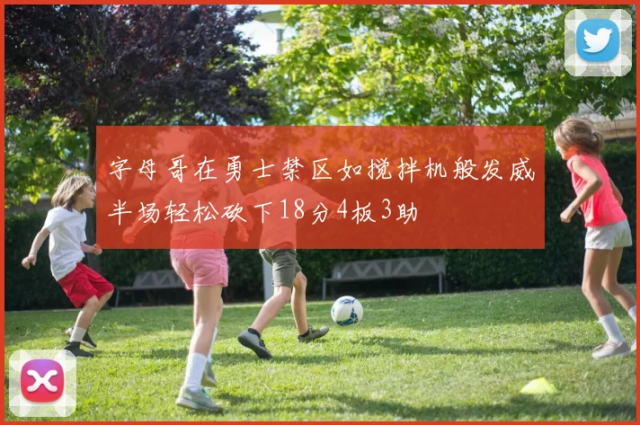 字母哥在勇士禁区如搅拌机般发威半场轻松砍下18分4板3助