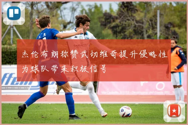 杰伦布朗称赞武切维奇提升侵略性为球队带来积极信号