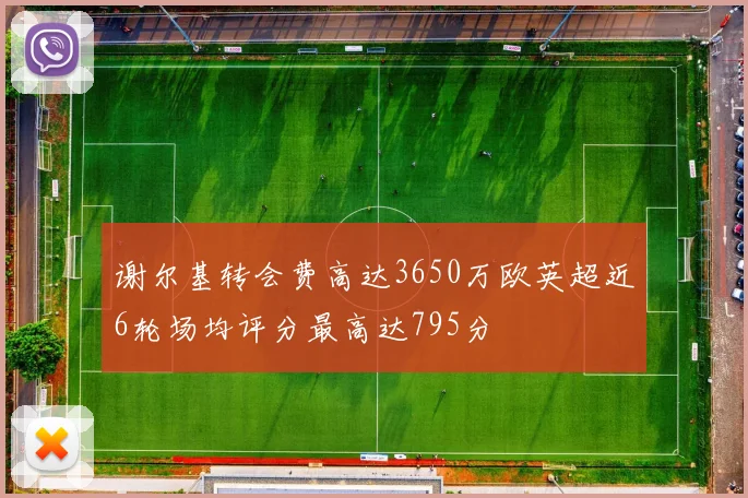 谢尔基转会费高达3650万欧英超近6轮场均评分最高达795分