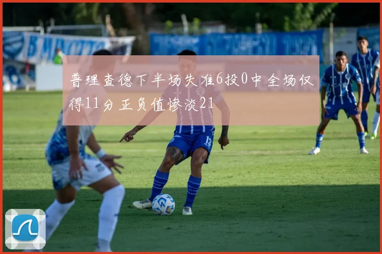 普理查德下半场失准6投0中全场仅得11分正负值惨淡21